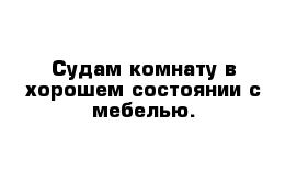 Судам комнату в хорошем состоянии с мебелью.